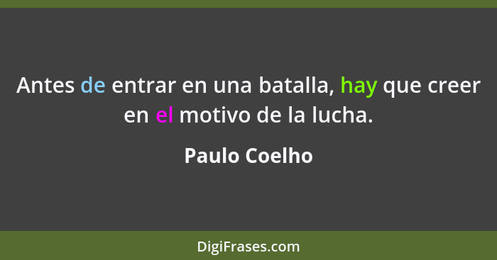 Antes de entrar en una batalla, hay que creer en el motivo de la lucha.... - Paulo Coelho
