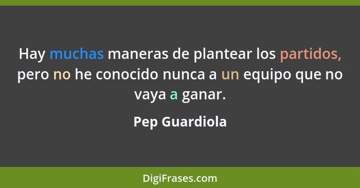 Hay muchas maneras de plantear los partidos, pero no he conocido nunca a un equipo que no vaya a ganar.... - Pep Guardiola