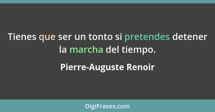 Tienes que ser un tonto si pretendes detener la marcha del tiempo.... - Pierre-Auguste Renoir