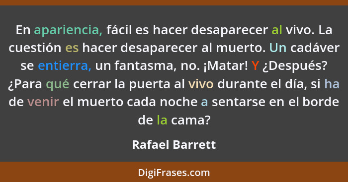 En apariencia, fácil es hacer desaparecer al vivo. La cuestión es hacer desaparecer al muerto. Un cadáver se entierra, un fantasma, n... - Rafael Barrett