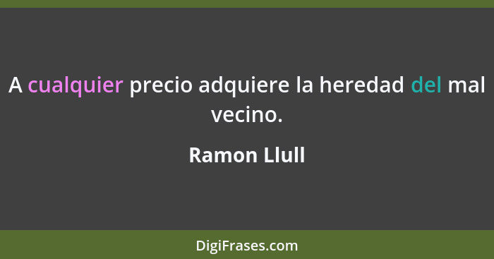 A cualquier precio adquiere la heredad del mal vecino.... - Ramon Llull