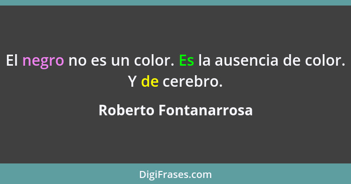 El negro no es un color. Es la ausencia de color. Y de cerebro.... - Roberto Fontanarrosa