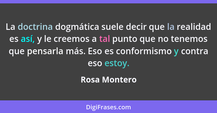 La doctrina dogmática suele decir que la realidad es así, y le creemos a tal punto que no tenemos que pensarla más. Eso es conformismo... - Rosa Montero