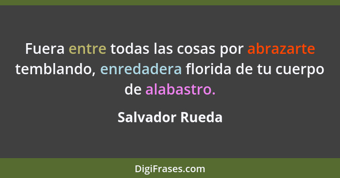 Fuera entre todas las cosas por abrazarte temblando, enredadera florida de tu cuerpo de alabastro.... - Salvador Rueda