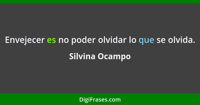 Envejecer es no poder olvidar lo que se olvida.... - Silvina Ocampo