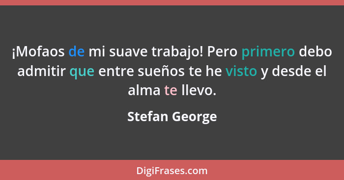 ¡Mofaos de mi suave trabajo! Pero primero debo admitir que entre sueños te he visto y desde el alma te llevo.... - Stefan George