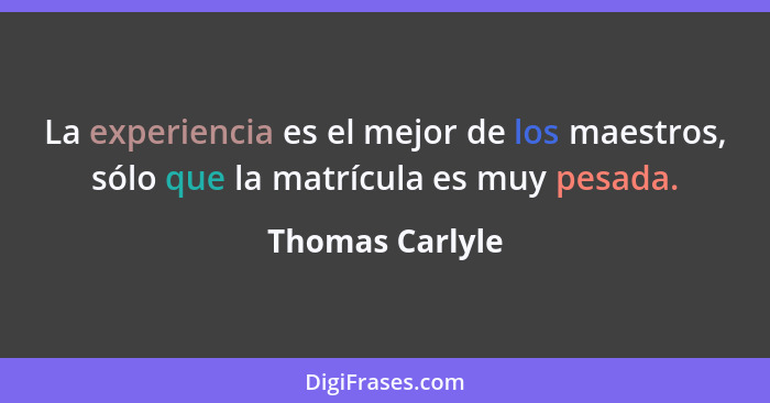 La experiencia es el mejor de los maestros, sólo que la matrícula es muy pesada.... - Thomas Carlyle