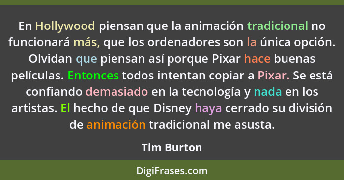 En Hollywood piensan que la animación tradicional no funcionará más, que los ordenadores son la única opción. Olvidan que piensan así por... - Tim Burton
