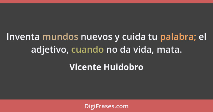 Inventa mundos nuevos y cuida tu palabra; el adjetivo, cuando no da vida, mata.... - Vicente Huidobro