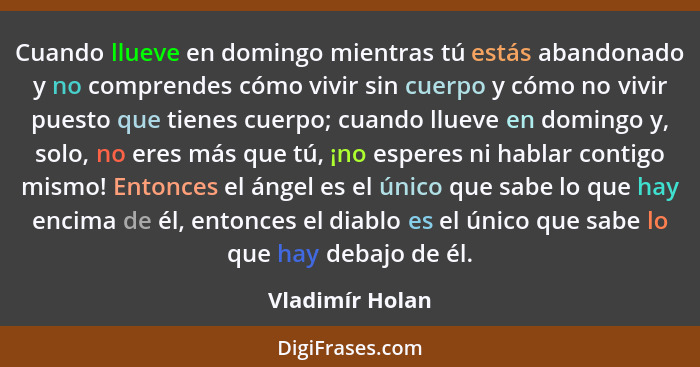 Cuando llueve en domingo mientras tú estás abandonado y no comprendes cómo vivir sin cuerpo y cómo no vivir puesto que tienes cuerpo;... - Vladimír Holan