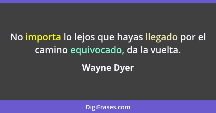 No importa lo lejos que hayas llegado por el camino equivocado, da la vuelta.... - Wayne Dyer