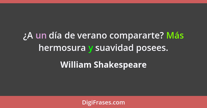 ¿A un día de verano compararte? Más hermosura y suavidad posees.... - William Shakespeare