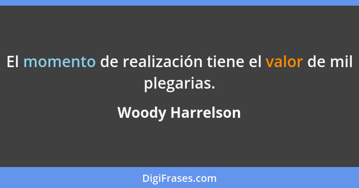 El momento de realización tiene el valor de mil plegarias.... - Woody Harrelson