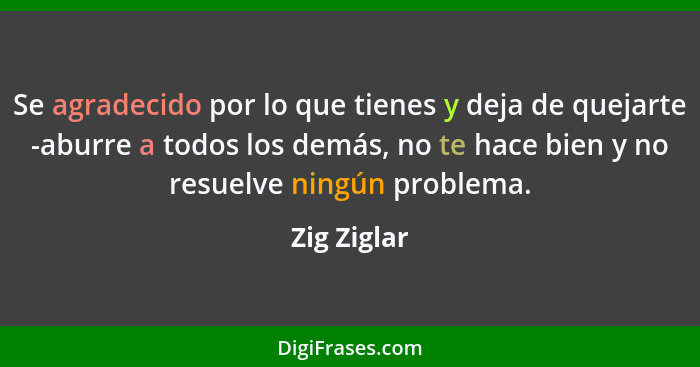 Se agradecido por lo que tienes y deja de quejarte -aburre a todos los demás, no te hace bien y no resuelve ningún problema.... - Zig Ziglar