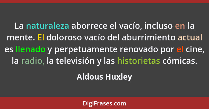 La naturaleza aborrece el vacío, incluso en la mente. El doloroso vacío del aburrimiento actual es llenado y perpetuamente renovado po... - Aldous Huxley