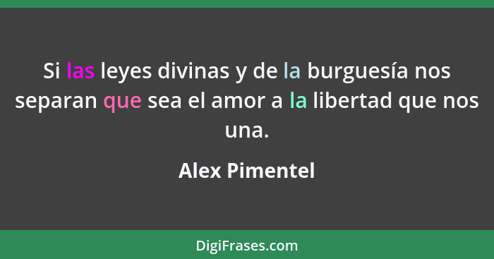 Si las leyes divinas y de la burguesía nos separan que sea el amor a la libertad que nos una.... - Alex Pimentel