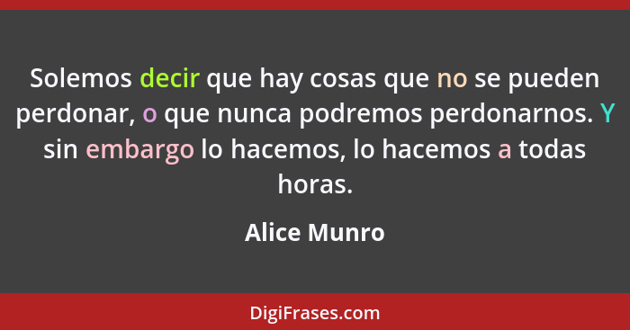 Solemos decir que hay cosas que no se pueden perdonar, o que nunca podremos perdonarnos. Y sin embargo lo hacemos, lo hacemos a todas ho... - Alice Munro