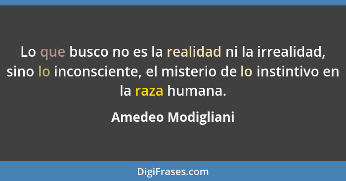 Lo que busco no es la realidad ni la irrealidad, sino lo inconsciente, el misterio de lo instintivo en la raza humana.... - Amedeo Modigliani