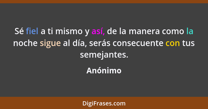 Sé fiel a ti mismo y así, de la manera como la noche sigue al día, serás consecuente con tus semejantes.... - Anónimo