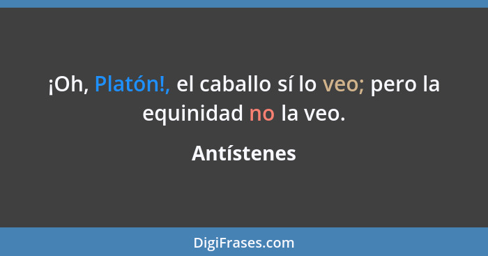 ¡Oh, Platón!, el caballo sí lo veo; pero la equinidad no la veo.... - Antístenes