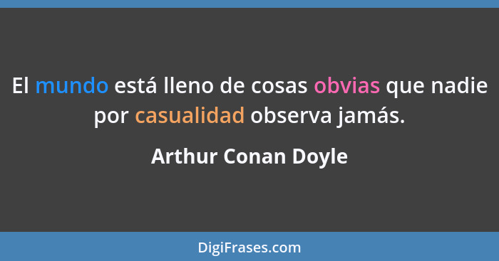 El mundo está lleno de cosas obvias que nadie por casualidad observa jamás.... - Arthur Conan Doyle