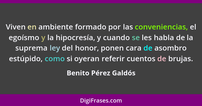 Viven en ambiente formado por las conveniencias, el egoísmo y la hipocresía, y cuando se les habla de la suprema ley del honor,... - Benito Pérez Galdós