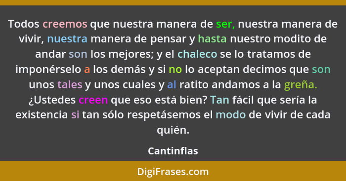 Todos creemos que nuestra manera de ser, nuestra manera de vivir, nuestra manera de pensar y hasta nuestro modito de andar son los mejore... - Cantinflas