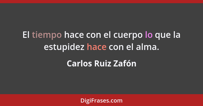 El tiempo hace con el cuerpo lo que la estupidez hace con el alma.... - Carlos Ruiz Zafón