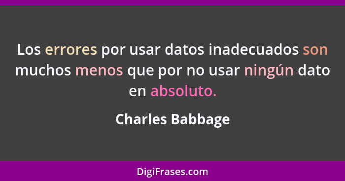 Los errores por usar datos inadecuados son muchos menos que por no usar ningún dato en absoluto.... - Charles Babbage