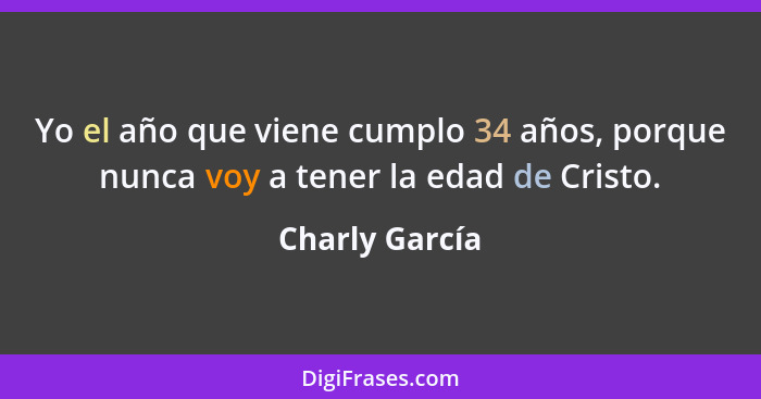 Yo el año que viene cumplo 34 años, porque nunca voy a tener la edad de Cristo.... - Charly García