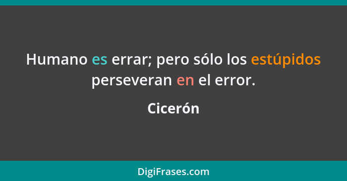 Humano es errar; pero sólo los estúpidos perseveran en el error.... - Cicerón