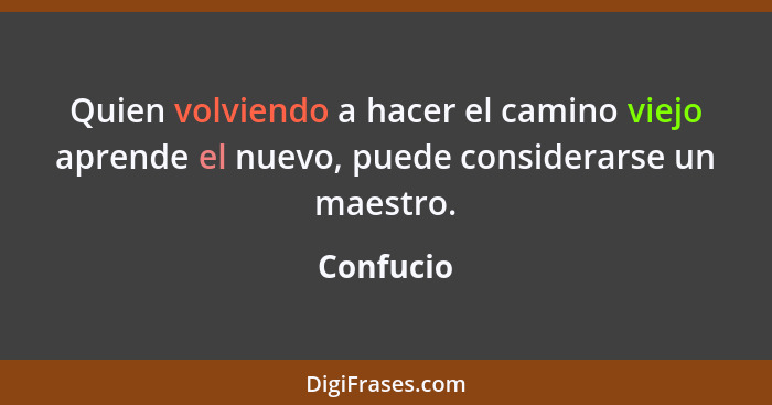 Quien volviendo a hacer el camino viejo aprende el nuevo, puede considerarse un maestro.... - Confucio