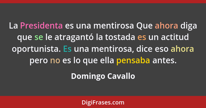 La Presidenta es una mentirosa Que ahora diga que se le atragantó la tostada es un actitud oportunista. Es una mentirosa, dice eso a... - Domingo Cavallo