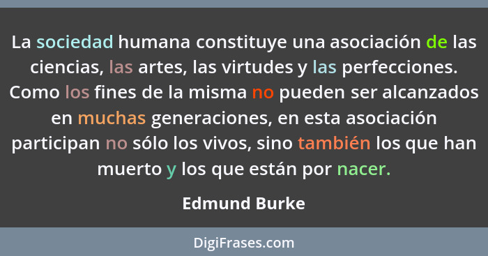 La sociedad humana constituye una asociación de las ciencias, las artes, las virtudes y las perfecciones. Como los fines de la misma no... - Edmund Burke
