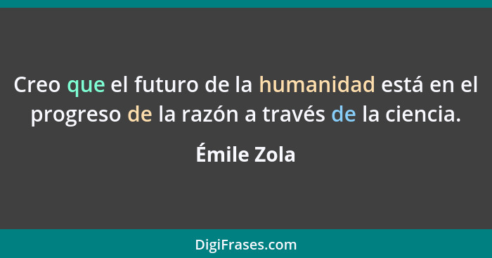 Creo que el futuro de la humanidad está en el progreso de la razón a través de la ciencia.... - Émile Zola