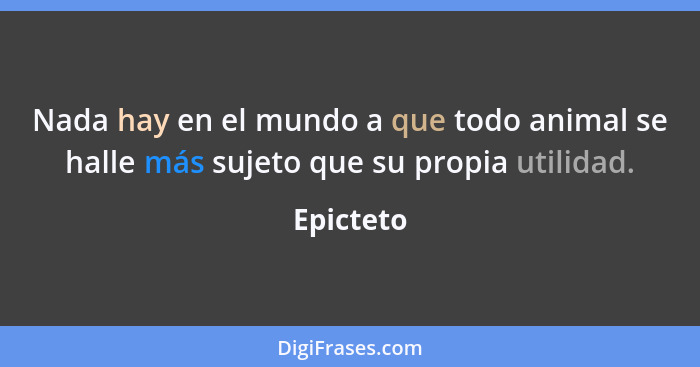 Nada hay en el mundo a que todo animal se halle más sujeto que su propia utilidad.... - Epicteto