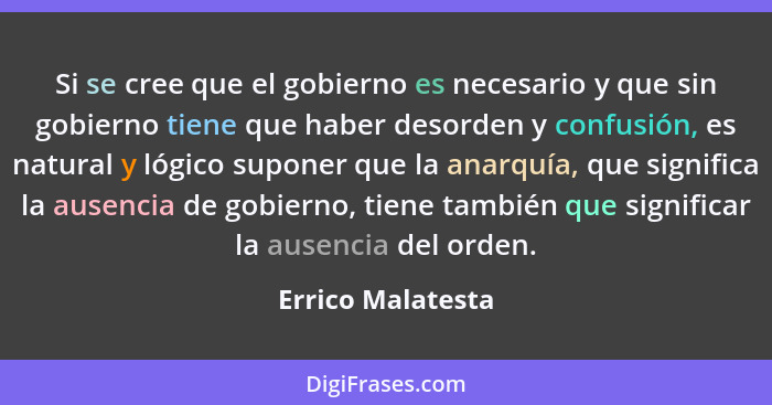 Si se cree que el gobierno es necesario y que sin gobierno tiene que haber desorden y confusión, es natural y lógico suponer que la... - Errico Malatesta