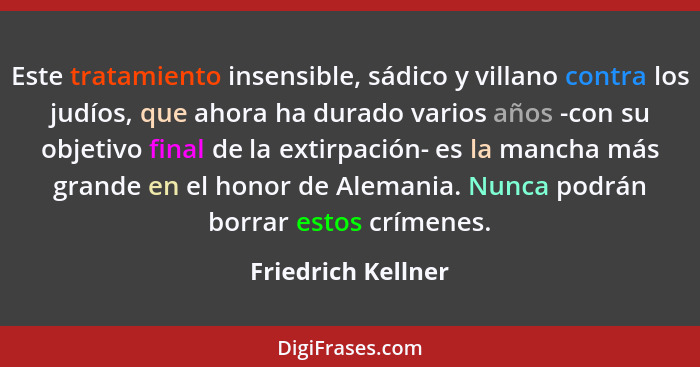 Este tratamiento insensible, sádico y villano contra los judíos, que ahora ha durado varios años -con su objetivo final de la exti... - Friedrich Kellner