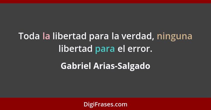Toda la libertad para la verdad, ninguna libertad para el error.... - Gabriel Arias-Salgado