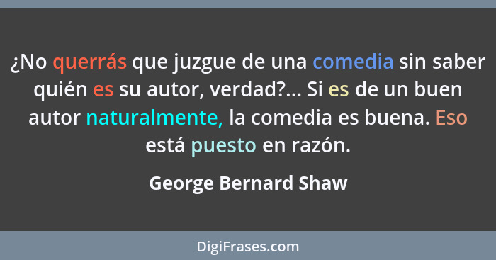 ¿No querrás que juzgue de una comedia sin saber quién es su autor, verdad?... Si es de un buen autor naturalmente, la comedia es... - George Bernard Shaw