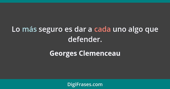 Lo más seguro es dar a cada uno algo que defender.... - Georges Clemenceau