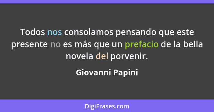 Todos nos consolamos pensando que este presente no es más que un prefacio de la bella novela del porvenir.... - Giovanni Papini