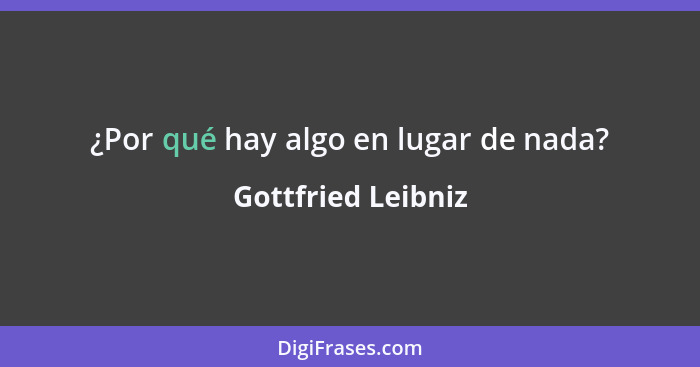 ¿Por qué hay algo en lugar de nada?... - Gottfried Leibniz