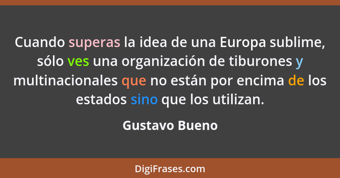 Cuando superas la idea de una Europa sublime, sólo ves una organización de tiburones y multinacionales que no están por encima de los... - Gustavo Bueno