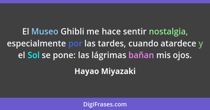 El Museo Ghibli me hace sentir nostalgia, especialmente por las tardes, cuando atardece y el Sol se pone: las lágrimas bañan mis ojos... - Hayao Miyazaki