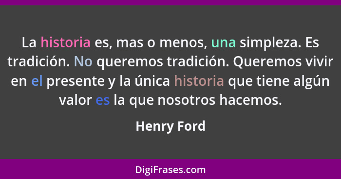 La historia es, mas o menos, una simpleza. Es tradición. No queremos tradición. Queremos vivir en el presente y la única historia que tie... - Henry Ford