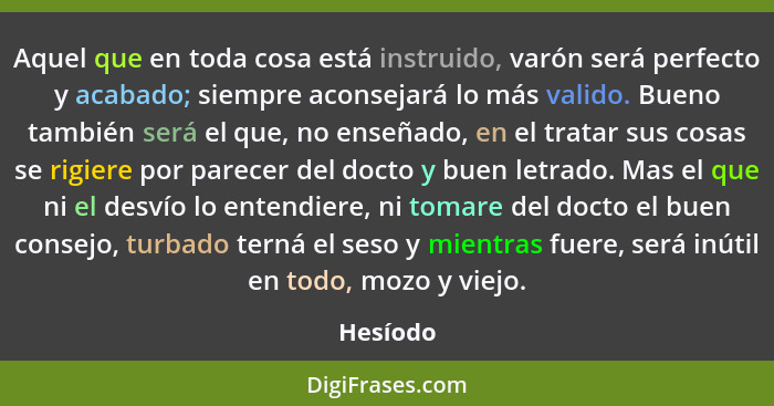 Aquel que en toda cosa está instruido, varón será perfecto y acabado; siempre aconsejará lo más valido. Bueno también será el que, no enseña... - Hesíodo