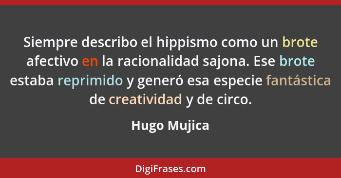 Siempre describo el hippismo como un brote afectivo en la racionalidad sajona. Ese brote estaba reprimido y generó esa especie fantástic... - Hugo Mujica