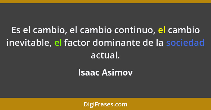 Es el cambio, el cambio continuo, el cambio inevitable, el factor dominante de la sociedad actual.... - Isaac Asimov