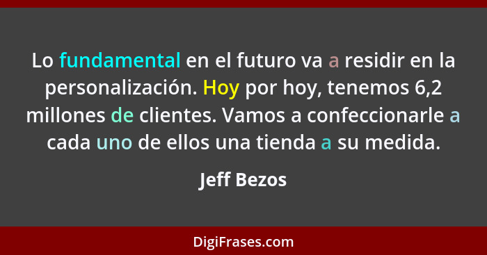 Lo fundamental en el futuro va a residir en la personalización. Hoy por hoy, tenemos 6,2 millones de clientes. Vamos a confeccionarle a c... - Jeff Bezos